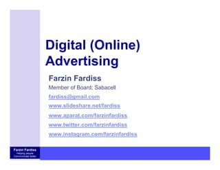 Farzin Fardiss
Helping people
Communicate better
Digital (Online)
Advertising
Farzin Fardiss
Member of Board; Sabacell
fardiss@gmail.com
www.slideshare.net/fardiss
www.aparat.com/farzinfardiss
www.twitter.com/farzinfardiss
www.instagram.com/farzinfardiss
 