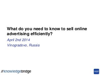 What do you need to know to sell online
advertising efficiently?
April 2nd 2014
Vinogradovo, Russia
 