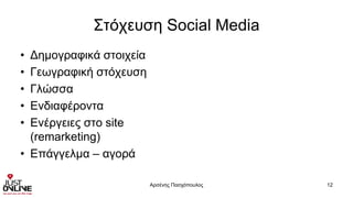 Στόχευση Social Media
• Δημογραφικά στοιχεία
• Γεωγραφική στόχευση
• Γλώσσα
• Ενδιαφέροντα
• Ενέργειες στο site
(remarketing)
• Επάγγελμα – αγορά
Αρσένης Πασχόπουλος 12
 