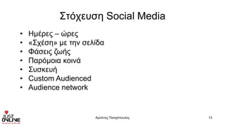 Στόχευση Social Media
Αρσένης Πασχόπουλος 13
• Ημέρες – ώρες
• «Σχέση» με την σελίδα
• Φάσεις ζωής
• Παρόμοια κοινά
• Συσκευή
• Custom Audienced
• Audience network
 