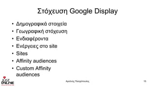 Στόχευση Google Display
• Δημογραφικά στοιχεία
• Γεωγραφική στόχευση
• Ενδιαφέροντα
• Ενέργειες στο site
• Sites
• Affinity audiences
• Custom Affinity
audiences
Αρσένης Πασχόπουλος 15
 