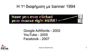 H 1η διαφήμιση με banner 1994
Αρσένης Πασχόπουλος 5
Google AdWords - 2002
YouTube - 2005
Facebook - 2007
 