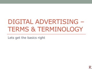 DIGITAL ADVERTISING –
TERMS & TERMINOLOGY
Lets get the basics right

 