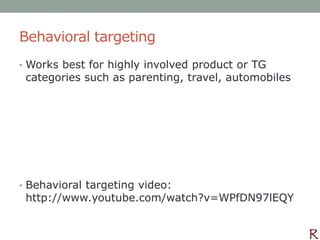 Behavioral targeting
• Works best for highly involved product or TG
 categories such as parenting, travel, automobiles




• Behavioral targeting video:
 http://www.youtube.com/watch?v=WPfDN97lEQY
 