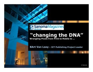 “changing the DNA”
Wrangling Pixels from Print to Mobile to ...
Wrangling Pixels from Print to Mobile to ...



BArt Van Looy – ICT Publishing Project Leader
BArt Van Looy – ICT Publishing Project Leader




                                               © Sanoma
 