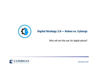 November 2016
Digital Strategy 2.0 — Robos vs. Cyborgs
Who will win the war for digital advice?
 