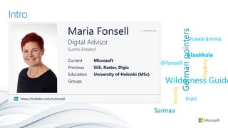 Intro
Maria Fonsell
Digital Advisor
Suomi Finland
Inari
Germanpointers
Wilderness Guide
Hunting
Kayaking
Saimaa
@fonsellCurrent Microsoft
Previous Siili, Rastor, Digia
Education University of Helsinki (MSc)
Groups
https://linkedin.com/in/fonsell
Klaukkala
#ceeärämmä
 