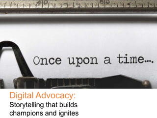 Digital Advocacy:
Storytelling that builds
champions and ignites
 