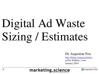 Digital Ad Waste
Sizing / Estimates
Dr. Augustine Fou
http://linkd.in/augustinefou
acfou @mktsci .com
January 2014
-1-

Augustine Fou

 