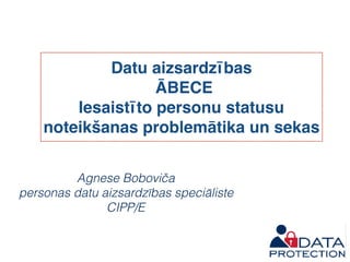 Datu aizsardzības
ĀBECE
Iesaistīto personu statusu
noteikšanas problemātika un sekas
Agnese Boboviča
personas datu aizsardzības speciāliste
CIPP/E
 