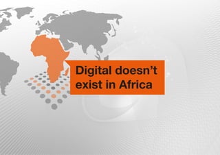 Digital doesn’t
exist in Africa
 