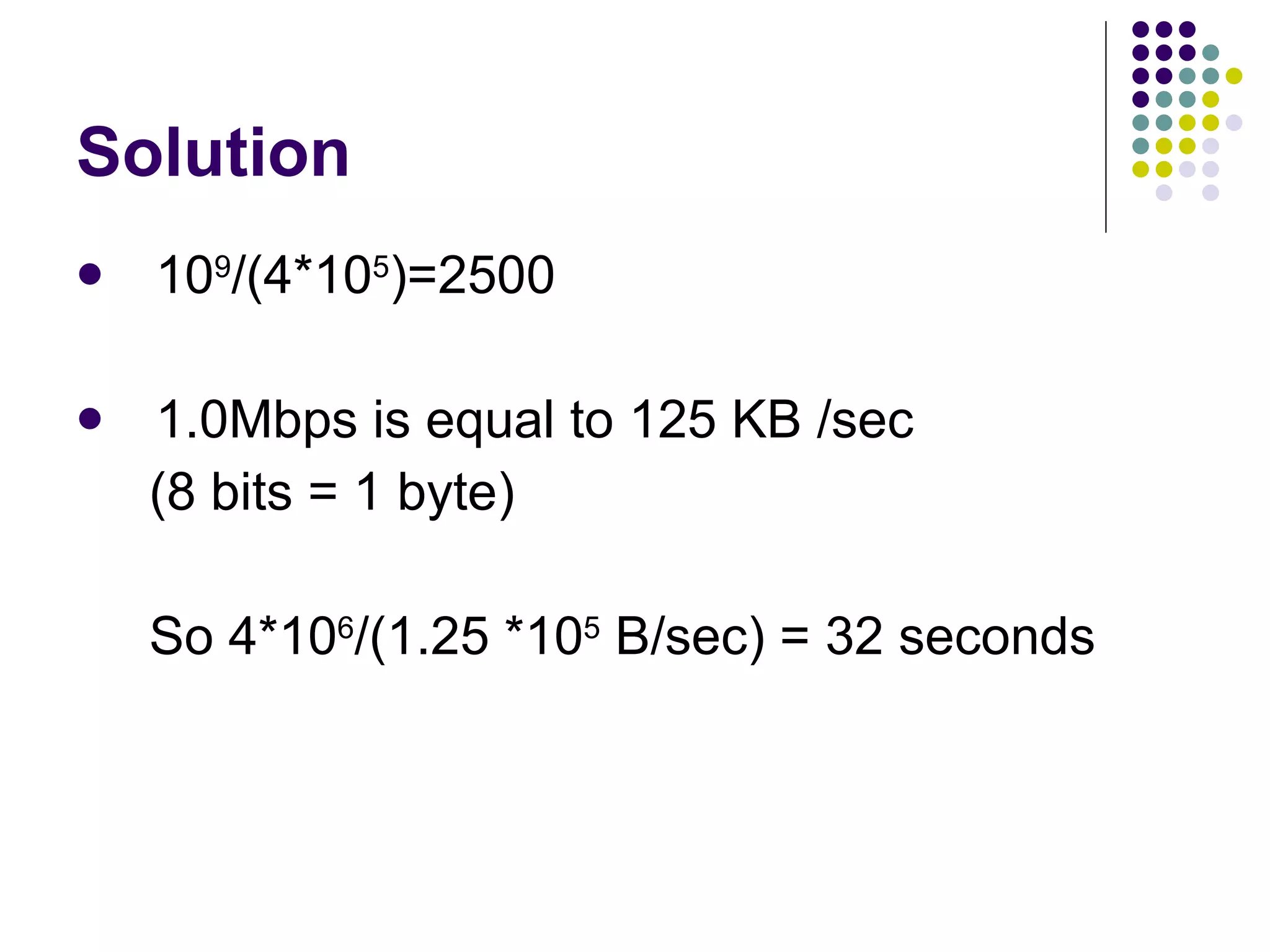 Solution 10 9 /(4*10 5 )=2500 1.0Mbps is equal to 125 KB /sec (8 bits = 1 byte) So 4*10 6 /(1.25 *10 5  B/sec) = 32 seconds 