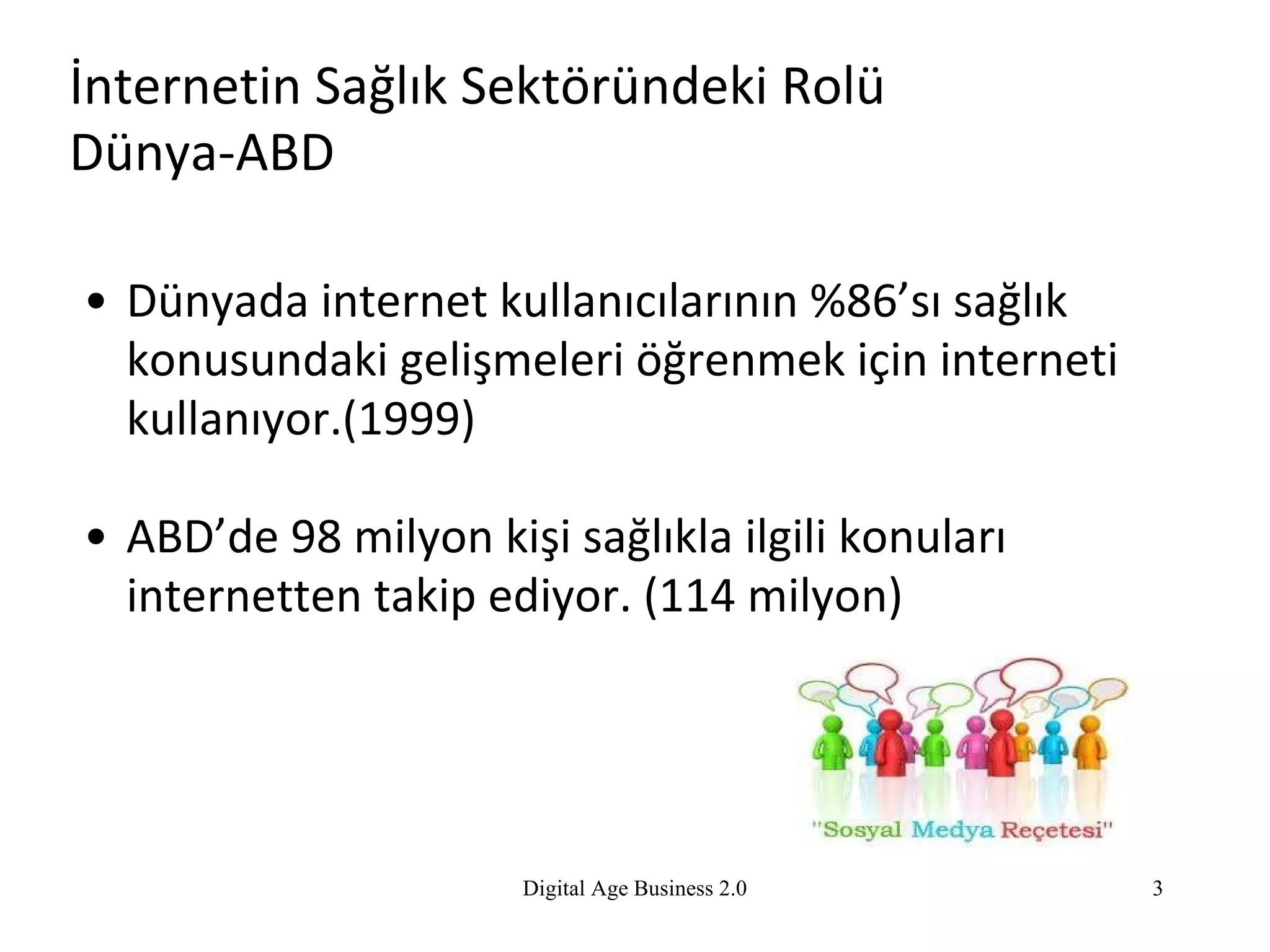 İnternetin Sağlık Sektöründeki Rolü   Dünya-ABD Dünyada internet kullanıcılarının %86’sı sağlık konusundaki gelişmeleri öğrenmek için interneti kullanıyor.(1999) ABD’de 98 milyon kişi sağlıkla ilgili konuları internetten takip ediyor. (114 milyon) Digital Age Business 2.0 