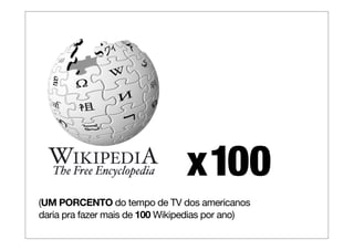 x 100
(UM PORCENTO do tempo de TV dos americanos
daria pra fazer mais de 100 Wikipedias por ano)
 