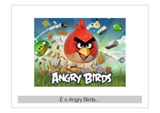 É o Angry Birds...
 