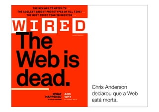 Chris Anderson
declarou que a Web
está morta.
 