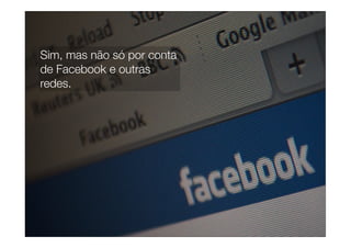 Sim, mas não só por conta
de Facebook e outras
redes.
 