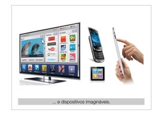 ... e dispositivos imagináveis.
 