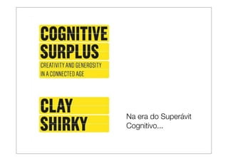 Na era do Superávit
Cognitivo...
 