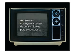 As pessoas
começam a passar
de consumidores
para produtores...
 