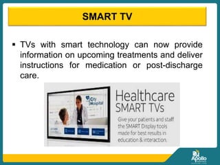 SMART TV
 TVs with smart technology can now provide
information on upcoming treatments and deliver
instructions for medication or post-discharge
care.
 