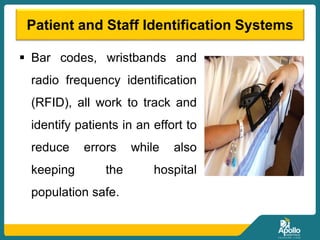 Patient and Staff Identification Systems
 Bar codes, wristbands and
radio frequency identification
(RFID), all work to track and
identify patients in an effort to
reduce errors while also
keeping the hospital
population safe.
 