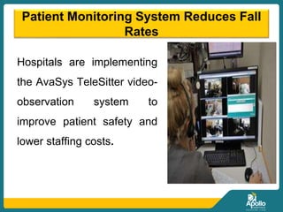 Patient Monitoring System Reduces Fall
Rates
Hospitals are implementing
the AvaSys TeleSitter video-
observation system to
improve patient safety and
lower staffing costs.
 