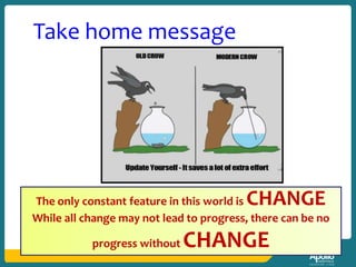 The only constant feature in this world is CHANGE
While all change may not lead to progress, there can be no
progress without CHANGE
Take home message
 