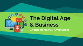 Cherubim Mawuli Amenyedor
The Digital Age
& Business
 