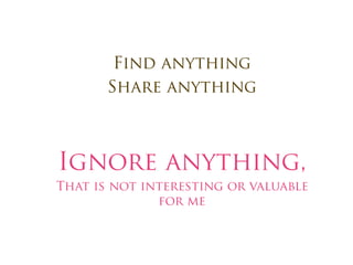 Find anything
       Share anything



Ignore anything,
That is not interesting or valuable
              for me
 