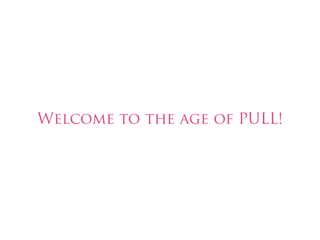 Welcome to the age of PULL!
 
