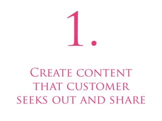 1.
  Create content
   that customer
seeks out and share
 