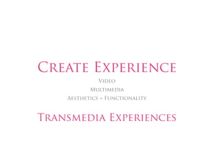 Create Experience
              Video
           Multimedia
    Aesthetics + Functionality



Transmedia Experiences
 