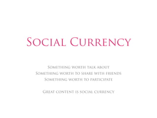 Social Currency

      Something worth talk about
 Something worth to share with friends
    Something worth to participate


    Great content is social currency
 