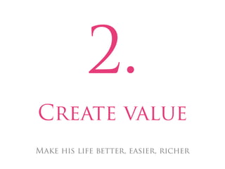 2.
Create value
Make his life better, easier, richer
 