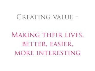 Creating value =

Making their lives,
  better, easier,
more interesting
 