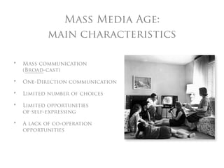 Mass Media Age:
           main characteristics

•   Mass communication
    (Broad-cast)

•   One-Direction communication

•   Limited number of choices

•   Limited opportunities
    of self-expressing

•   A lack of co-operation
    opportunities
 
