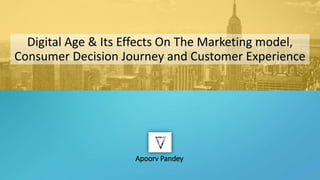 Digital Age & Its Effects On The Marketing model,
Consumer Decision Journey and Customer Experience
Apoorv Pandey
 