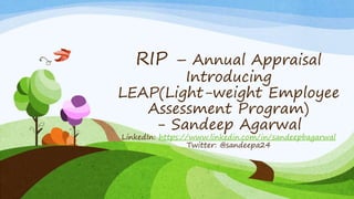 RIP – Annual Appraisal
Introducing
LEAP(Light-weight Employee
Assessment Program)
- Sandeep Agarwal
LinkedIn: https://www.linkedin.com/in/sandeepbagarwal
Twitter: @sandeepa24
 
