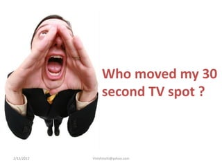 Who moved my 30
                 second TV spot ?



2/13/2012   VinishJoshi@yahoo.com
 
