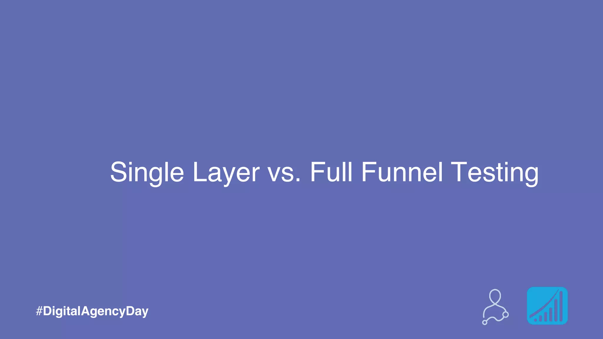 Single Layer vs. Full Funnel Testing
#DigitalAgencyDay
 