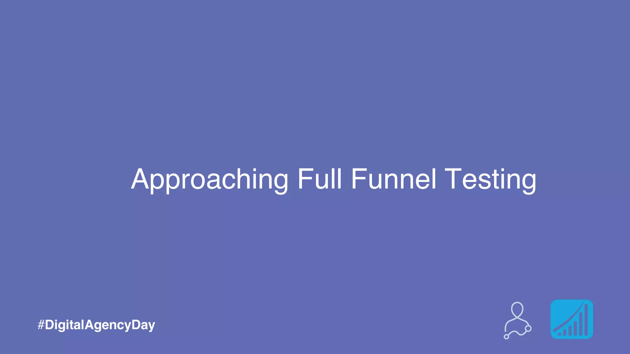 Approaching Full Funnel Testing
#DigitalAgencyDay
 