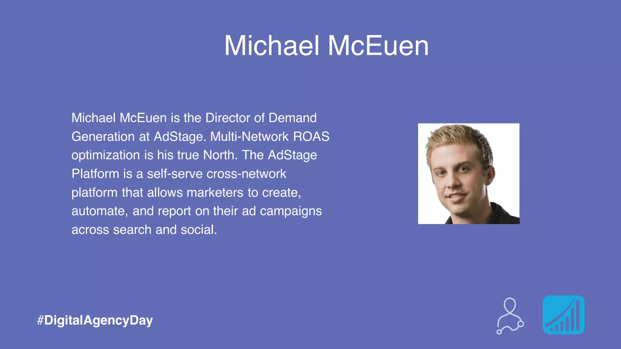 Michael McEuen
Michael McEuen is the Director of Demand
Generation at AdStage. Multi-Network ROAS
optimization is his true North. The AdStage
Platform is a self-serve cross-network
platform that allows marketers to create,
automate, and report on their ad campaigns
across search and social.
#DigitalAgencyDay
 