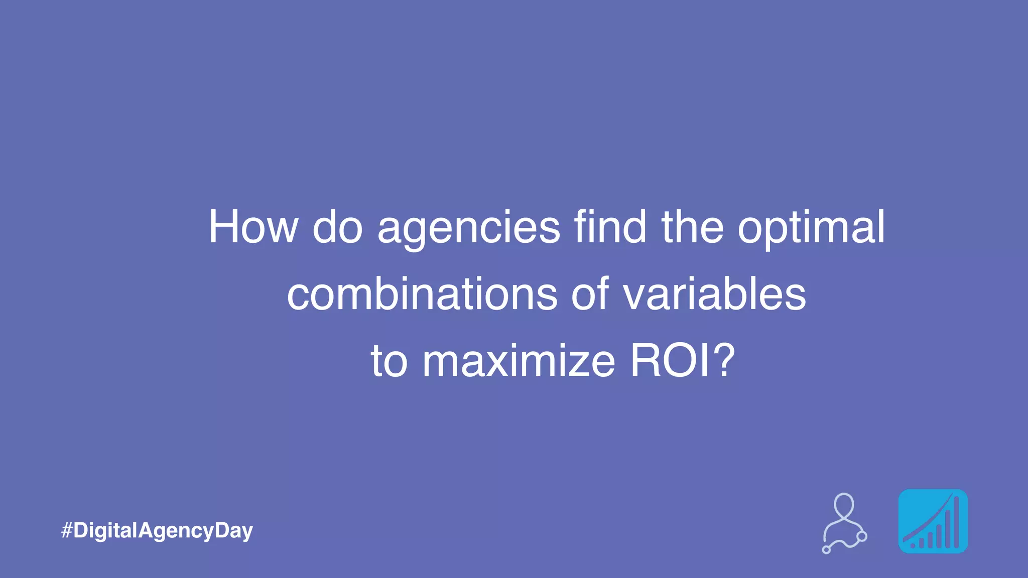 How do agencies find the optimal
combinations of variables
to maximize ROI?
#DigitalAgencyDay
 