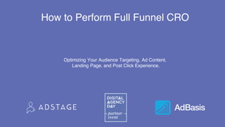 Optimizing Your Audience Targeting, Ad Content,
Landing Page, and Post Click Experience.
How to Perform Full Funnel CRO
 