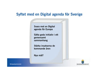 Syftet med en Digital agenda för Sverige


                       Svara mot en Digital
                       agenda för Europa

                       Sätta goda initiativ i ett
                       gemensamt
                       sammanhang

                       Stärka insatserna de
                       kommande åren

                       Nya mål?


Näringsdepartementet
 