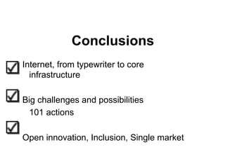 Conclusions
Internet, from typewriter to core
  infrastructure

Big challenges and possibilities
 101 actions

Open innovation, Inclusion, Single market
 
