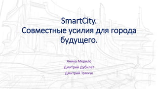 SmartCity.
Совместные усилия для города
будущего.
Яника Мерило
Дмитрий Дубилет
Дмитрий Томчук
 