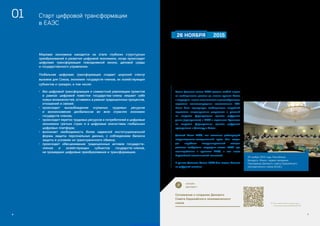 СТАРТ ЦИФРОВОЙ ТРАНСФОРМАЦИИ В ЕАЭС
6
01	 Старт цифровой трансформации
в ЕАЭС
Мировая экономика находится на этапе глубоких структурных
преобразований и развития цифровой экономики, когда происходит
цифровая трансформация повседневной жизни, деловой среды
и государственного управления.
Глобальная цифровая трансформация создает широкий спектр
вызовов для Союза, экономик государств-членов, их хозяйствующих
субъектов и граждан, в том числе:
•	 без цифровой трансформации и совместной реализации проектов
в рамках цифровой повестки государства-члены лишают себя
новых возможностей, оставаясь в рамках традиционных процессов,
отношений и связей;
•	 происходит высвобождение огромных трудовых ресурсов
и возникновение дисбалансов во всех отраслях экономик
государств-членов;
•	 происходит переток трудовых ресурсов и потребителей в цифровые
экономики третьих стран и в цифровые экосистемы глобальных
цифровых платформ;
•	 возникает необходимость более надежной институциональной
формы защиты персональных данных, с соблюдением баланса
защиты в условиях их трансграничного обмена;
•	 происходит обесценивание традиционных активов государств-
членов и хозяйствующих субъектов государств-членов,
не прошедших цифровые преобразования и трансформацию.
Члены Делового совета ЕАЭС сделали особый акцент
на необходимости донести до высших органов Союза
и государств-членов мнение совета о целесообразности
наделения соответствующими полномочиями ЕЭК.
Также была подчеркнута необходимость скорейшей
подготовки концептуальных документов и решений
по вопросам формирования единого цифрового
рынка (пространства) в ЕАЭС и отдельного Протокола
по вопросам формирования единого цифрового
пространства к Договору о Союзе.
Деловой Совет ЕАЭС, как постоянно действующий
координационно-совещательный орган был создан
для выработки скоординированной позиции
делового сообщества государств-членов ЕАЭС при
взаимодействии с органами ЕАЭС, в том числе
Евразийской экономической комиссией.
В рамках Делового Совета ЕАЭС был создан Комитет
по цифровой повестке.
26 ноября 2015 года в г. Минске на
первом заседании Президиума Делового
совета Евразийского экономического
союза (ЕАЭС) представители бизнеса
предложили наделить Евразийскую
экономическую комиссию (ЕЭК)
полномочиями по созданию единого
цифрового пространства Союза.
Идея была поддержана Комиссией, в
результате в новом составе ЕЭК появился
новый портфель Члена Коллегии (Министра)
по информатизации, информационно-
коммуникационным технологиям. Было
подчеркнуто, что в рамках ЕАЭС необходимо
сформировать общие подходы по вопросам
развития электронной торговли, единой
цифровой инфраструктуры, экосистемы
цифрового пространства и использования
цифровых технологий в госрегулировании
и контроле для улучшения бизнес-среды
государств-участников ЕАЭС.
26 ноября 2015 года, Республика
Беларусь, Минск, первое заседание
Президиума Делового совета Евразийского
экономического союза (ЕАЭС)
26 НОЯБРЯ 	2015
	 ОНЛАЙН
ДОКУМЕНТ
Соглашение о создании Делового
Совета Евразийского экономического
союза 	http://www.eurasiancommission.org/ru/
Documents/Соглашение%20о%20ДС.PDF
7
 