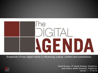 Snapshots of how digital media is influencing culture, content and connections.
Derek Bonney, VP Digital Strategy, TargetCom
Kate Wilson, Media Strategist, TargetCom
Volume 1 – 11.16.10
 